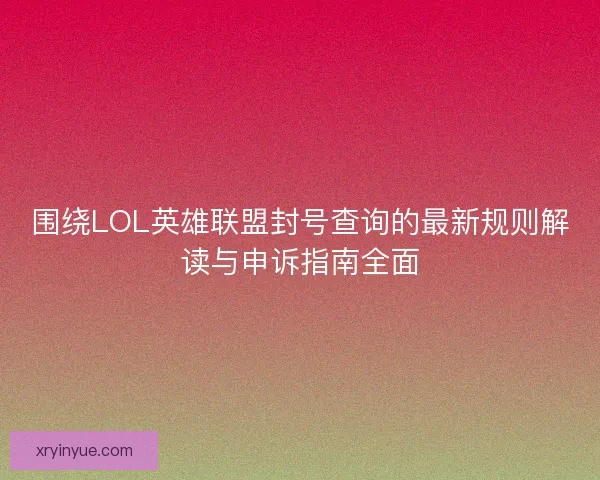 围绕LOL英雄联盟封号查询的最新规则解读与申诉指南全面
