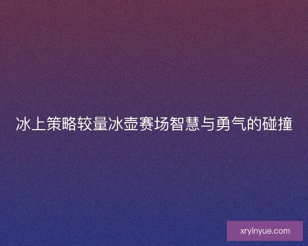 冰上策略较量冰壶赛场智慧与勇气的碰撞