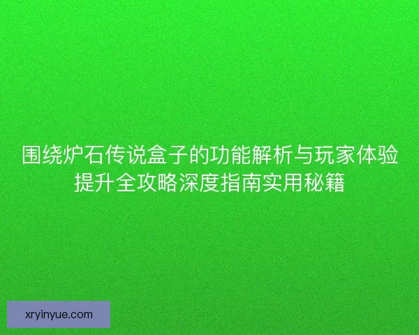 围绕炉石传说盒子的功能解析与玩家体验提升全攻略深度指南实用秘籍