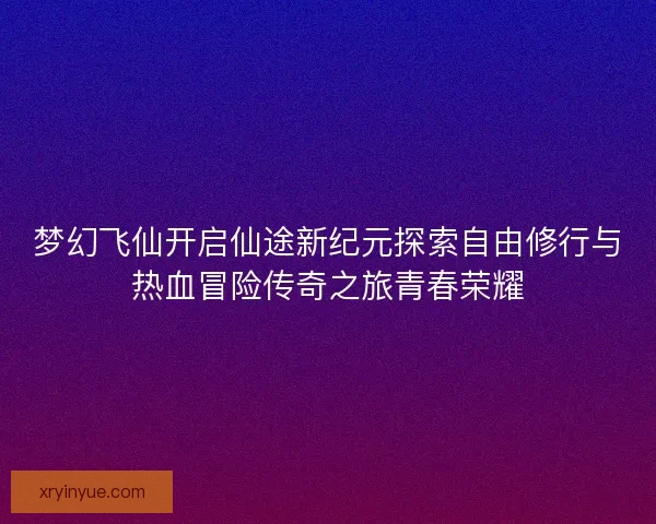 梦幻飞仙开启仙途新纪元探索自由修行与热血冒险传奇之旅青春荣耀