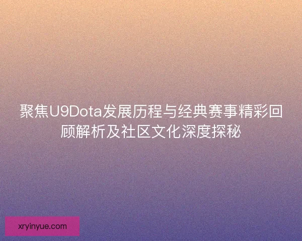 聚焦U9Dota发展历程与经典赛事精彩回顾解析及社区文化深度探秘