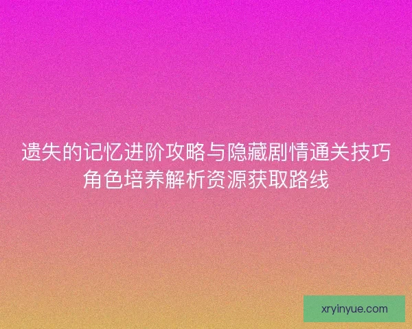 遗失的记忆进阶攻略与隐藏剧情通关技巧角色培养解析资源获取路线
