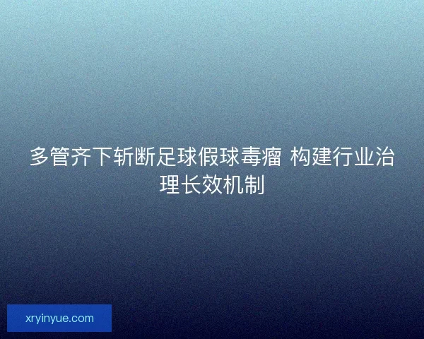 多管齐下斩断足球假球毒瘤 构建行业治理长效机制