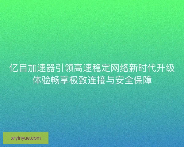 亿目加速器引领高速稳定网络新时代升级体验畅享极致连接与安全保障
