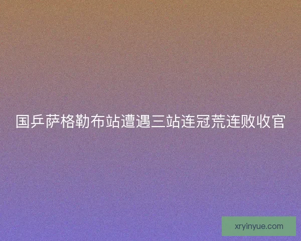 国乒萨格勒布站遭遇三站连冠荒连败收官