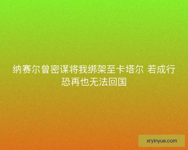 纳赛尔曾密谋将我绑架至卡塔尔 若成行恐再也无法回国