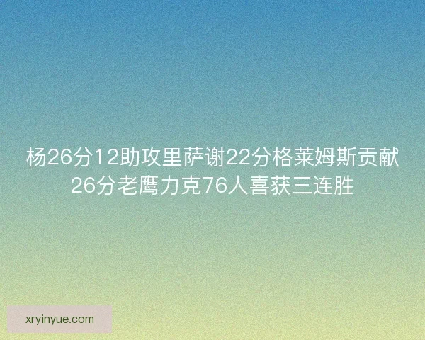 杨26分12助攻里萨谢22分格莱姆斯贡献26分老鹰力克76人喜获三连胜