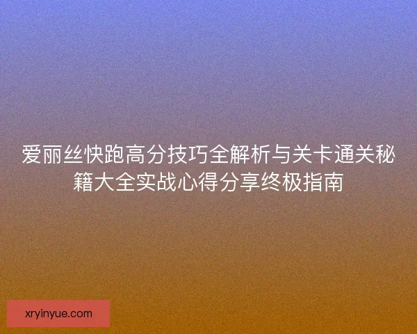 爱丽丝快跑高分技巧全解析与关卡通关秘籍大全实战心得分享终极指南