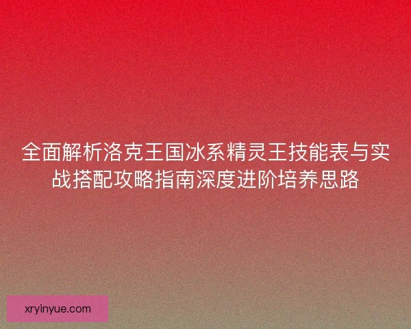 全面解析洛克王国冰系精灵王技能表与实战搭配攻略指南深度进阶培养思路